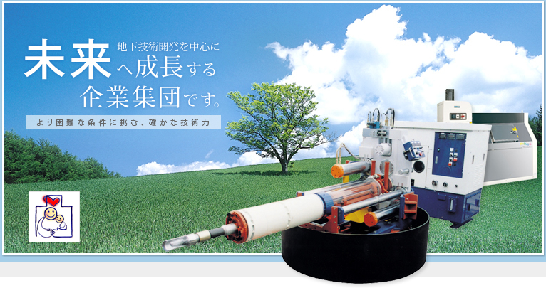 地下技術開発を中心に未来へ成長する企業集団です。-より困難な条件に挑む、確かな技術力